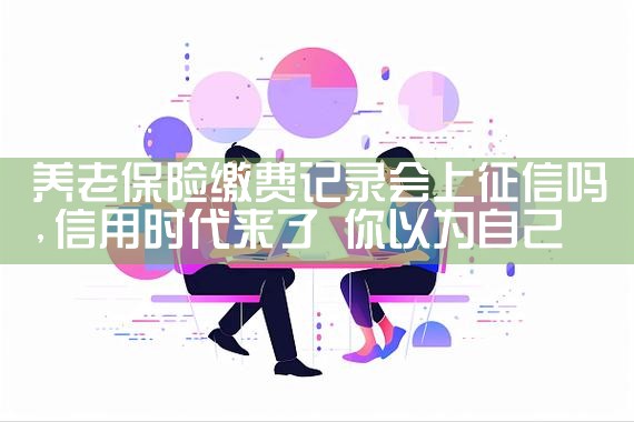 养老保险缴费记录会上征信吗|养征信|债务重组