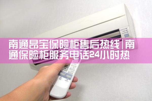 南通昂宝保险柜售后热线