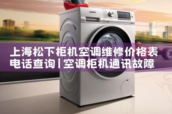 上海松下柜机空调维修价格表电话查询|7*24小时上门维修服务