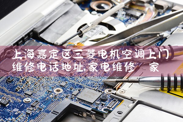 上海嘉定区三菱电机空调上门维修电话地址|7*24小时上门维修服务