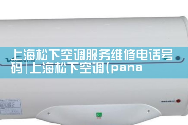 上海松下空调服务维修电话号码|维修客服电话