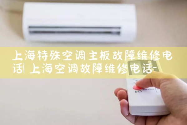 上海特殊空调主板故障维修电话|24小时维修电话